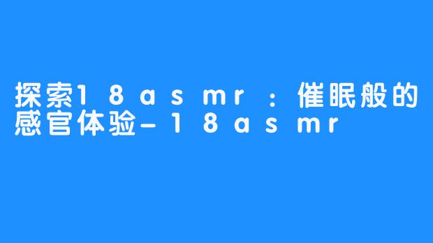 探索18asmr:催眠般的感官体验-18asmr