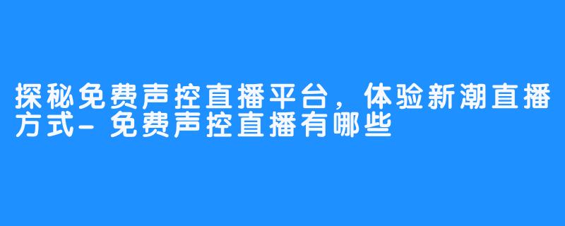 探秘免费声控直播平台,体验新潮直播方式-免费声控直播有哪些
