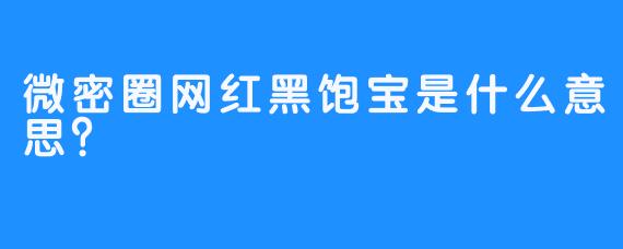 微密圈网红黑饱宝是什么意思？