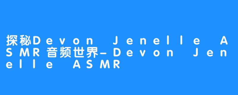 探秘Devon Jenelle ASMR音频世界-Devon Jenelle ASMR