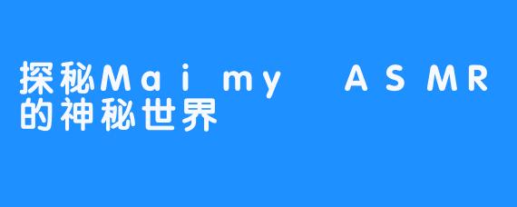 探秘Maimy ASMR的神秘世界