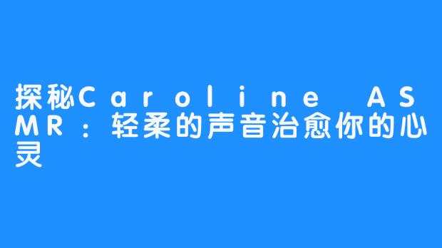 探秘Caroline ASMR:轻柔的声音治愈你的心灵