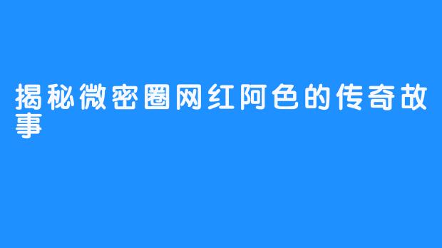 揭秘微密圈网红阿色的传奇故事