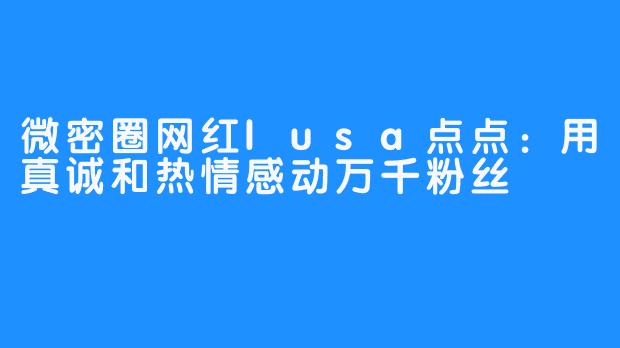 微密圈网红lusa点点：用真诚和热情感动万千粉丝