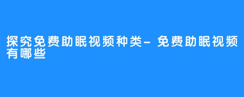 探究免费助眠视频种类-免费助眠视频有哪些