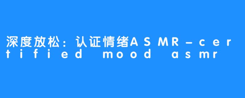 深度放松:认证情绪ASMR-certified mood asmr