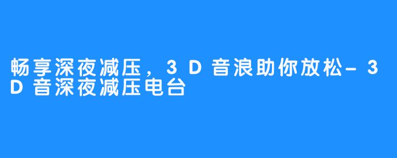 畅享深夜减压,3D音浪助你放松-3D音深夜减压电台
