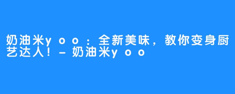 奶油米yoo：全新美味，教你变身厨艺达人！-奶油米yoo