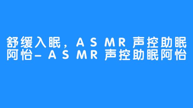 舒缓入眠,ASMR声控助眠阿怡-ASMR声控助眠阿怡