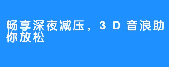 畅享深夜减压,3D音浪助你放松