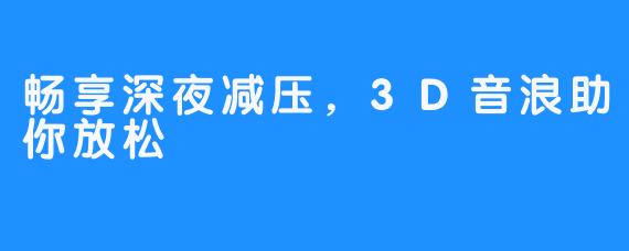 畅享深夜减压，3D音浪助你放松