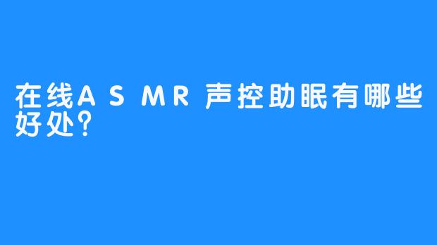 在线ASMR声控助眠有哪些好处？