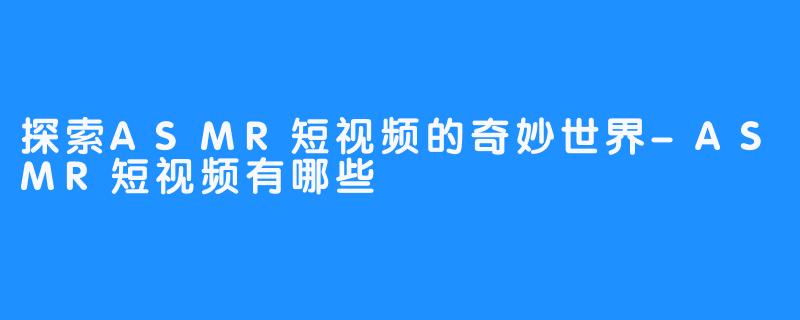 探索ASMR短视频的奇妙世界-ASMR短视频有哪些