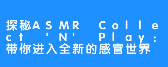 探秘ASMR Collect 'N' Play:带你进入全新的感官世界
