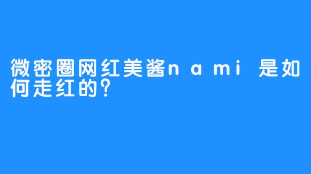 微密圈网红美酱nami是如何走红的？