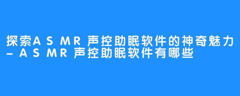 探索ASMR声控助眠软件的神奇魅力-ASMR声控助眠软件有哪些