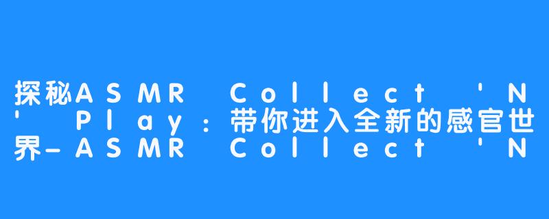 探秘ASMR Collect 'N' Play：带你进入全新的感官世界-ASMR Collect 'N' Play