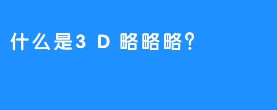 什么是3D略略略？