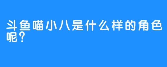 斗鱼喵小八是什么样的角色呢？