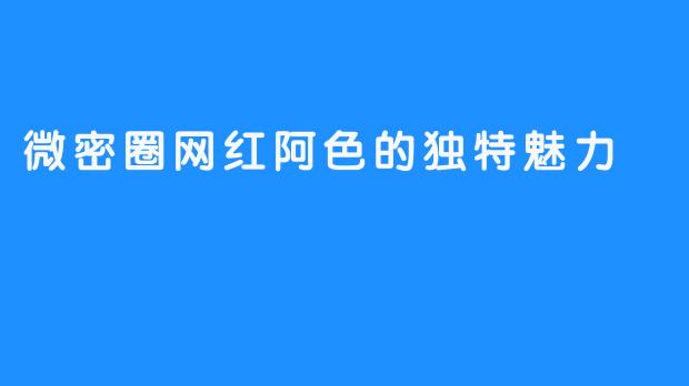 微密圈网红阿色的独特魅力