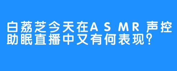 白荔芝今天在ASMR声控助眠直播中又有何表现?