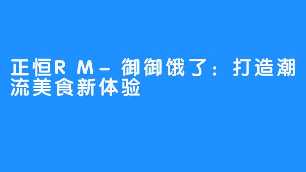 正恒RM-御御饿了:打造潮流美食新体验