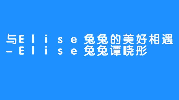 与Elise兔兔的美好相遇-Elise兔兔谭晓彤