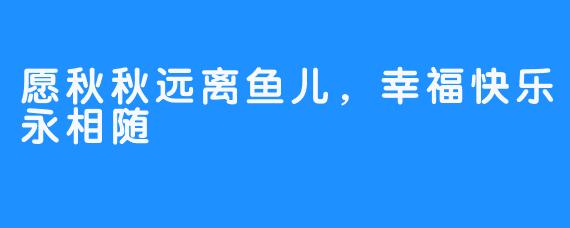 愿秋秋远离鱼儿,幸福快乐永相随