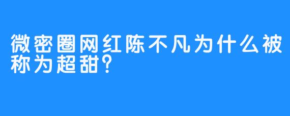 微密圈网红陈不凡为什么被称为超甜？
