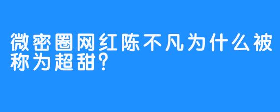 微密圈网红陈不凡为什么被称为超甜？