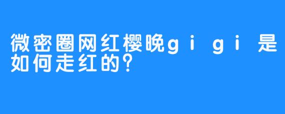 微密圈网红樱晚gigi是如何走红的？