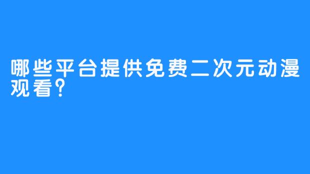 哪些平台提供免费二次元动漫观看？