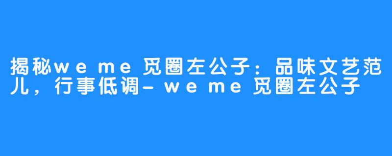 揭秘weme觅圈左公子：品味文艺范儿，行事低调-weme觅圈左公子