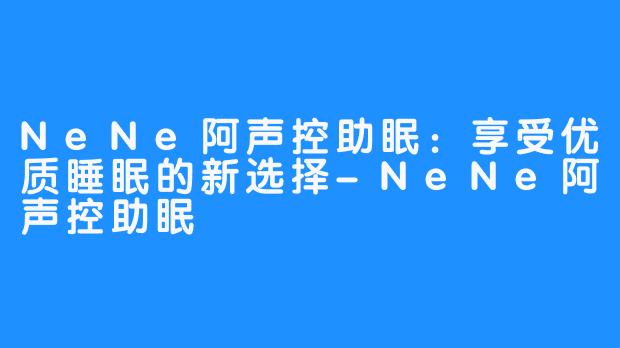 NeNe阿声控助眠：享受优质睡眠的新选择-NeNe阿声控助眠