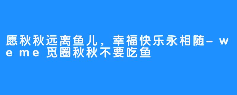愿秋秋远离鱼儿,幸福快乐永相随-weme觅圈秋秋不要吃鱼