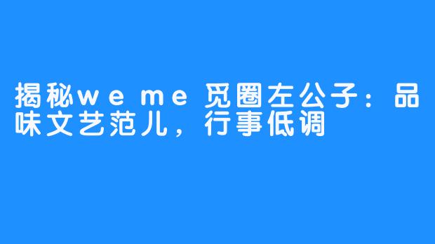 揭秘weme觅圈左公子：品味文艺范儿，行事低调