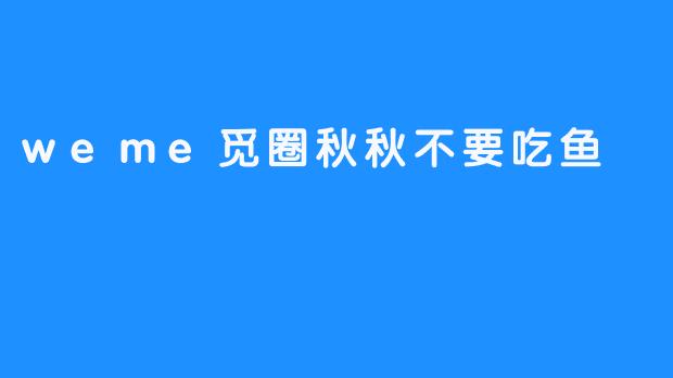 weme觅圈秋秋不要吃鱼