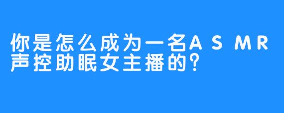 你是怎么成为一名ASMR声控助眠女主播的？