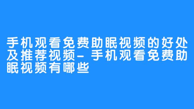 手机观看免费助眠视频的好处及推荐视频-手机观看免费助眠视频有哪些
