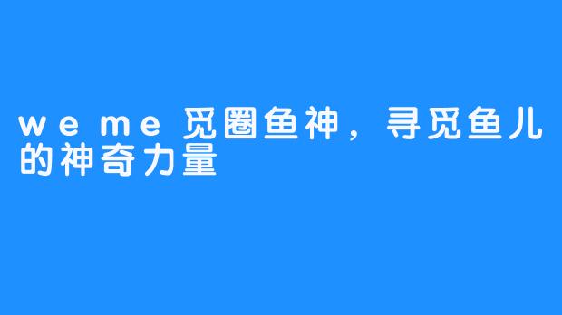 weme觅圈鱼神,寻觅鱼儿的神奇力量