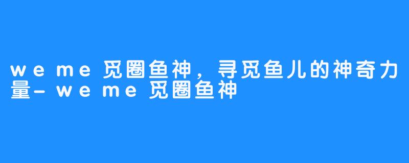 weme觅圈鱼神,寻觅鱼儿的神奇力量-weme觅圈鱼神
