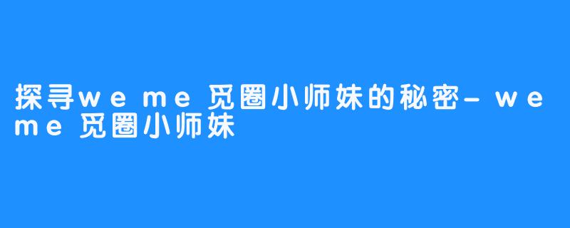 探寻weme觅圈小师妹的秘密-weme觅圈小师妹