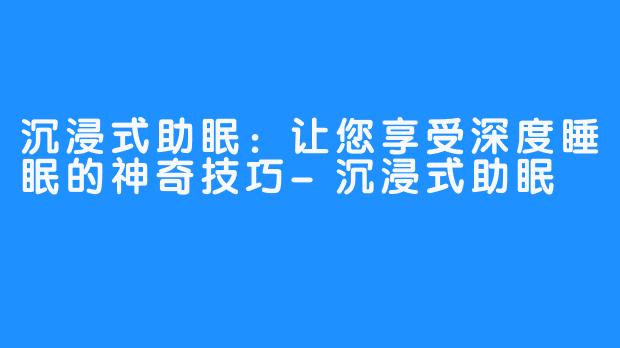 沉浸式助眠:让您享受深度睡眠的神奇技巧-沉浸式助眠