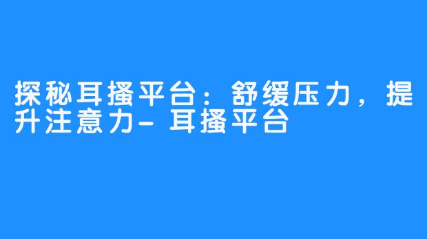 探秘耳搔平台:舒缓压力,提升注意力-耳搔平台