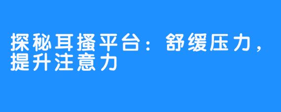探秘耳搔平台:舒缓压力,提升注意力