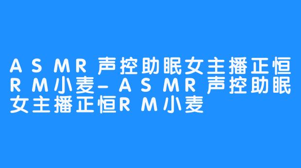 ASMR声控助眠女主播正恒RM小麦-ASMR声控助眠女主播正恒RM小麦