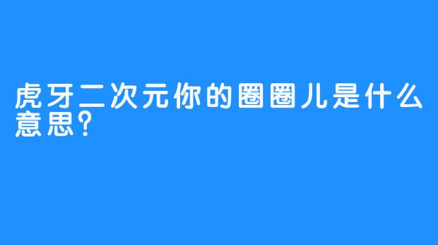 虎牙二次元你的圈圈儿是什么意思？