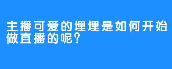 主播可爱的埋埋是如何开始做直播的呢？