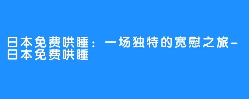 日本免费哄睡：一场独特的宽慰之旅-日本免费哄睡