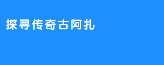 探寻传奇古阿扎